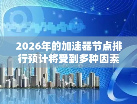 2026年的加速器节点排行预计将受到多种因素的影响，包括技术创新、市场策略和行业需求。以下是对2026年加速器节点排行趋势的详细分析