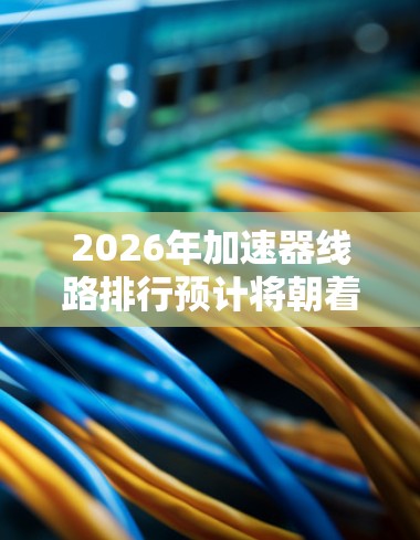 2026年加速器线路排行预计将朝着以下方向发展