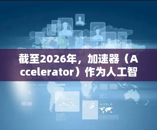 截至2026年，加速器（Accelerator）作为人工智能和机器学习领域中的关键技术，正朝着多个方向发展。以下是一些可能成为2026年热门的加速器趋势和技术方向
