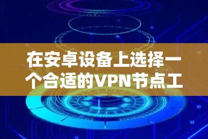 在安卓设备上选择一个合适的VPN节点工具可以帮助你实现网络加密、匿名化和访问受限的网络资源。以下是一些推荐的安卓VPN节点工具，供你参考