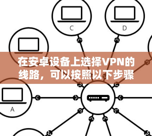 在安卓设备上选择VPN的线路，可以按照以下步骤进行配置
