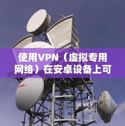使用VPN（虚拟专用网络）在安卓设备上可以帮助你连接到安全的网络，保护隐私，或者访问受限的内容。以下是安卓设备使用VPN的基本教程