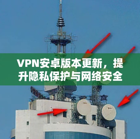 VPN安卓版本更新，提升隐私保护与网络安全
