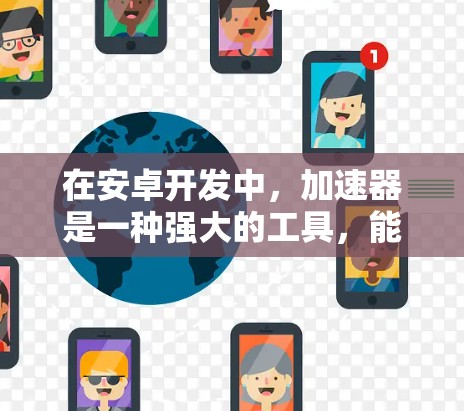 在安卓开发中，加速器是一种强大的工具，能够显著提升应用的性能和用户体验。以下是对加速器在安卓开发中的作用和使用方法的详细分析