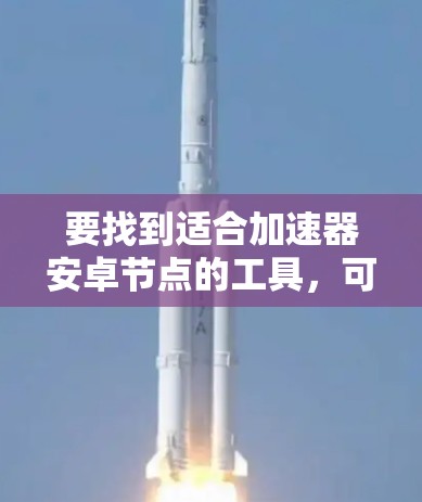 要找到适合加速器安卓节点的工具，可以根据你的具体需求选择合适的解决方案。以下是一些常用的工具和方法