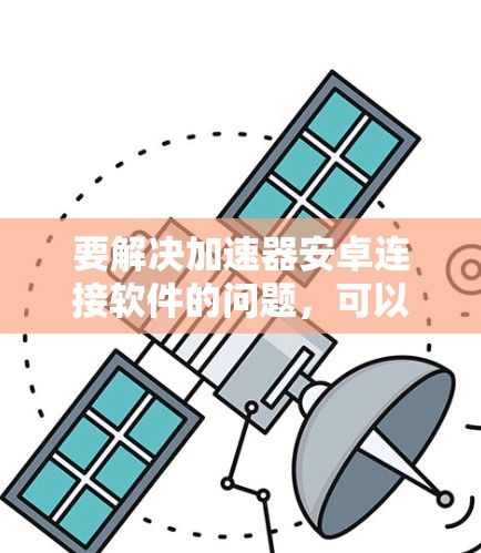 要解决加速器安卓连接软件的问题，可以按照以下步骤进行排查和解决