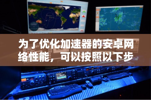 为了优化加速器的安卓网络性能，可以按照以下步骤进行