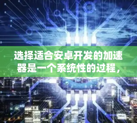 选择适合安卓开发的加速器是一个系统性的过程，需要根据项目需求、开发环境以及预算等因素进行综合考虑。以下是针对不同需求的加速器选择建议及步骤指南