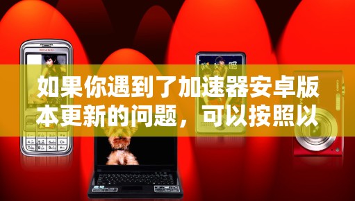 如果你遇到了加速器安卓版本更新的问题，可以按照以下步骤进行解决