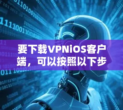 要下载VPNiOS客户端，可以按照以下步骤操作