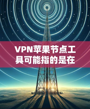 VPN苹果节点工具可能指的是在苹果设备（如iPhone、iPad或Mac）上使用VPN服务时可能需要的一些工具或方法。以下是一些相关的信息和建议