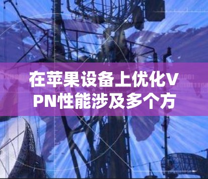 在苹果设备上优化VPN性能涉及多个方面，包括系统支持、应用优化、协议兼容性以及与苹果生态的集成。以下是具体的优化策略和建议