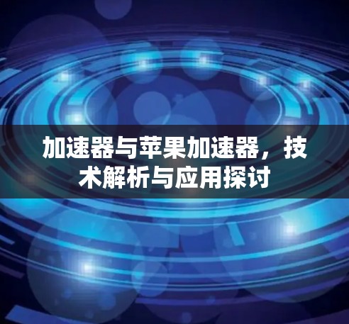 加速器与苹果加速器，技术解析与应用探讨
