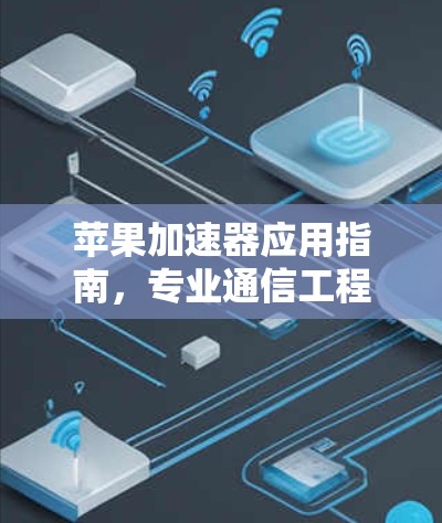 苹果加速器应用指南，专业通信工程师的实用指南