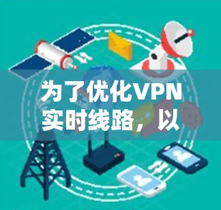 为了优化VPN实时线路，以下是一步步的解决方案