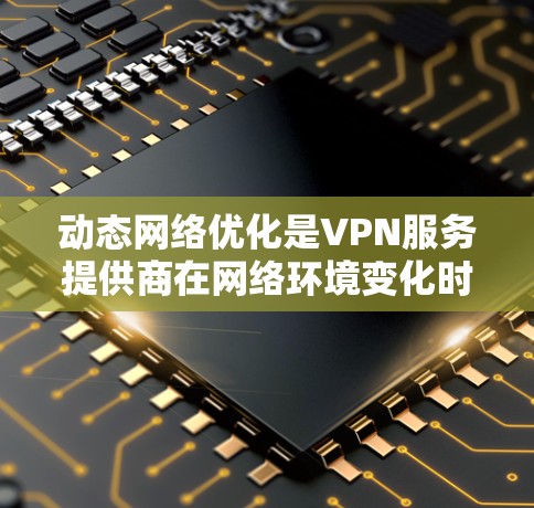 动态网络优化是VPN服务提供商在网络环境变化时，通过自动调整连接设置来确保稳定性和速度的技术。以下是对动态网络优化的详细分析