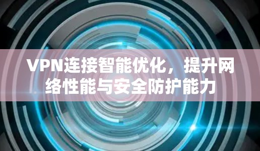 VPN连接智能优化，提升网络性能与安全防护能力