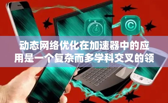 动态网络优化在加速器中的应用是一个复杂而多学科交叉的领域，涉及计算机网络、分布式系统、人工智能等多个方面。以下是对该领域的总结和分析