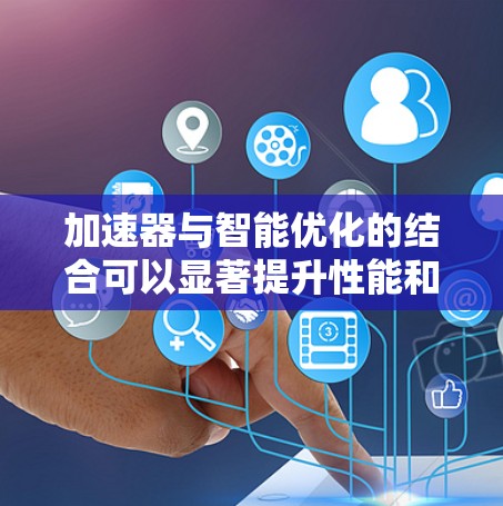 加速器与智能优化的结合可以显著提升性能和效率，实现自适应和自动化优化。以下是对加速器智能优化的详细分析