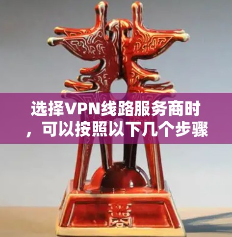 选择VPN线路服务商时，可以按照以下几个步骤进行