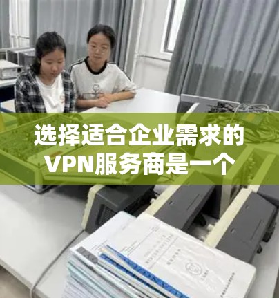 选择适合企业需求的VPN服务商是一个复杂但关键的任务。以下是一些关键因素和步骤，帮助企业做出明智的选择