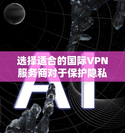 选择适合的国际VPN服务商对于保护隐私和安全至关重要。以下是根据您的需求整理的建议和步骤