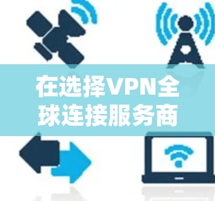 在选择VPN全球连接服务商时，以下是一些关键因素和步骤，帮助你做出明智的决定