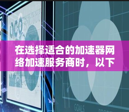 在选择适合的加速器网络加速服务商时，以下是一些建议和步骤，帮助你找到最适合的解决方案