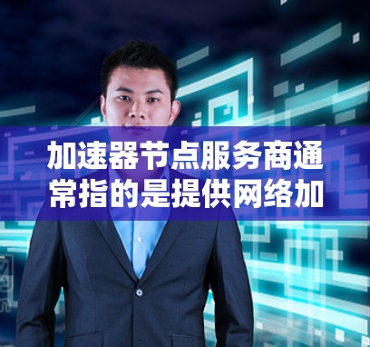 加速器节点服务商通常指的是提供网络加速服务的公司或平台，这些服务商通过提供高性能的加速节点，帮助用户提升数据传输速度和稳定性。以下是一些知名的加速器节点服务商和相关信息