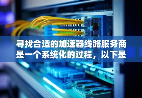 寻找合适的加速器线路服务商是一个系统化的过程，以下是分步骤的指南