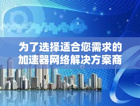 为了选择适合您需求的加速器网络解决方案商，可以按照以下步骤进行