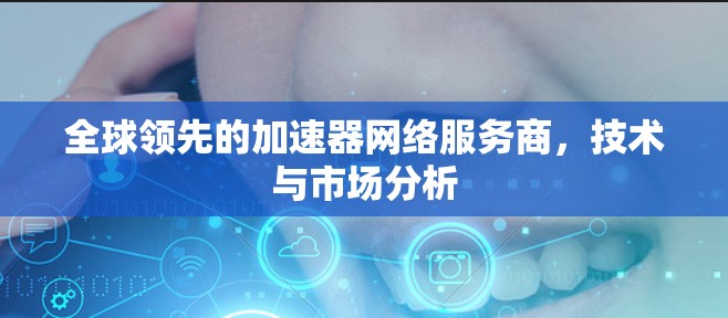 全球领先的加速器网络服务商，技术与市场分析