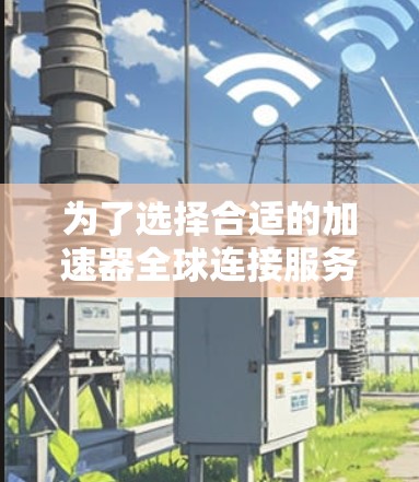 为了选择合适的加速器全球连接服务商，请按照以下步骤进行