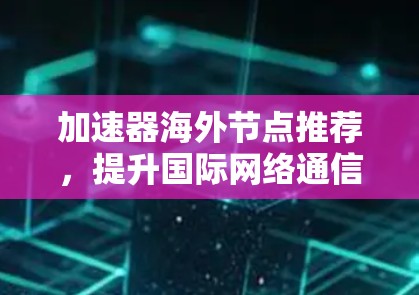 加速器海外节点推荐，提升国际网络通信效率