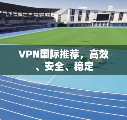 VPN国际推荐，高效、安全、稳定