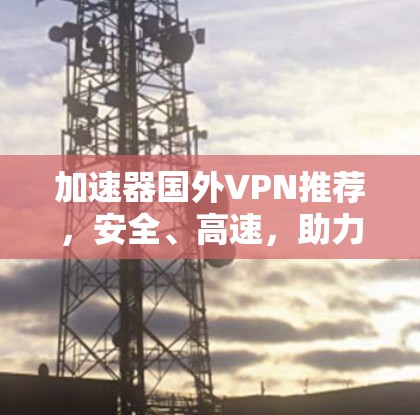 加速器国外VPN推荐，安全、高速，助力全球办公