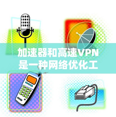 加速器和高速VPN是一种网络优化工具，用于提高网络连接的速度、稳定性或安全性。以下是一些推荐的加速器和高速VPN服务