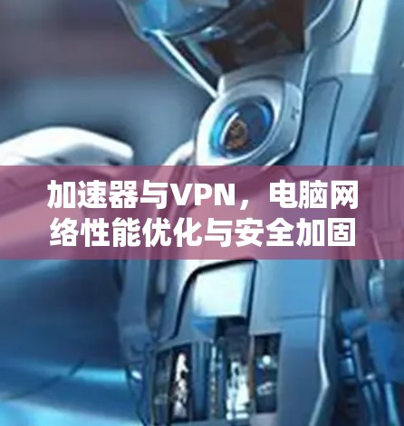 加速器与VPN，电脑网络性能优化与安全加固推荐