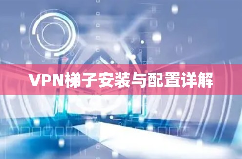 VPN梯子安装与配置详解
