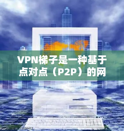 VPN梯子是一种基于点对点（P2P）的网络技术，用户可以通过连接到其他节点访问互联网，类似于普通VPN，但架构不同。以下是对VPN梯子的详细分析