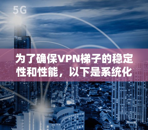 为了确保VPN梯子的稳定性和性能，以下是系统化的测试步骤和建议