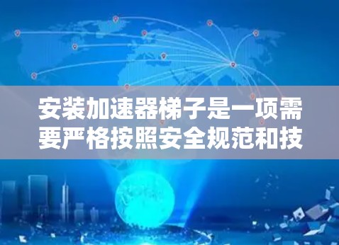 安装加速器梯子是一项需要严格按照安全规范和技术要求进行的工作。以下是一个通用的安装教程框架，具体操作可能会因加速器型号、环境条件和安装场地而有所不同，建议根据具体设备的说明书和现场条件进行调整
