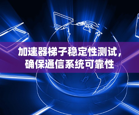 加速器梯子稳定性测试，确保通信系统可靠性