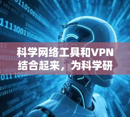科学网络工具和VPN结合起来，为科学研究提供了一个安全、高效的网络环境，支持数据传输、存储和协作。以下是对这一主题的详细分析