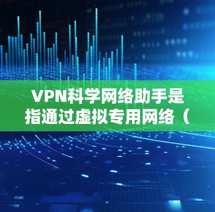 VPN科学网络助手是指通过虚拟专用网络（VPN）技术，为用户提供安全、可靠的网络连接服务。以下是关于VPN科学网络助手的一些关键点