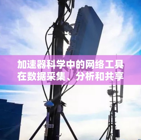 加速器科学中的网络工具在数据采集、分析和共享等多个环节发挥着关键作用。以下是对这些工具的详细分类和应用总结