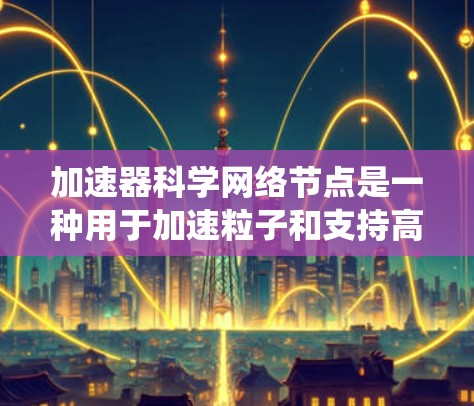 加速器科学网络节点是一种用于加速粒子和支持高能物理实验的网络架构。这些网络节点通常由多个加速器、实验设备和数据处理系统组成，通过高性能网络连接起来，以实现数据的实时传输和高效管理