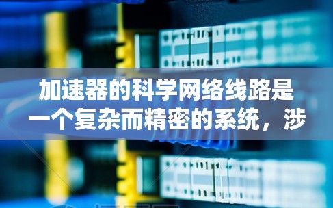 加速器的科学网络线路是一个复杂而精密的系统，涉及多个关键组件和技术。以下是对加速器科学网络线路的详细分析
