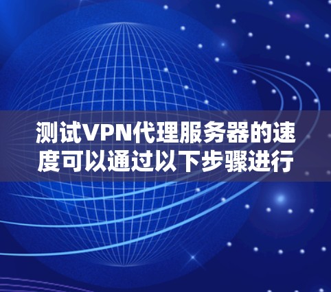 测试VPN代理服务器的速度可以通过以下步骤进行，确保连接稳定且速度尽可能快