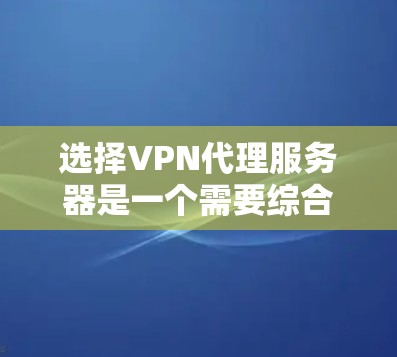 选择VPN代理服务器是一个需要综合考虑多个因素的决定，以下是基于您的需求的分步指南